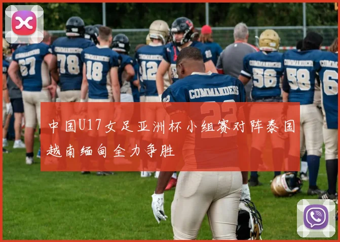 中国U17女足亚洲杯小组赛对阵泰国越南缅甸全力争胜