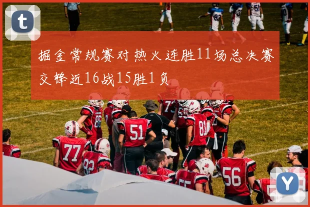 掘金常规赛对热火连胜11场总决赛交锋近16战15胜1负
