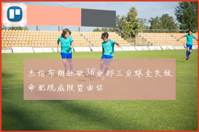 杰伦布朗独砍36分却三分球全失致命犯规成败皆由你