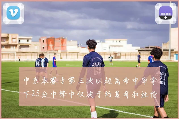 申京本赛季第三次以超高命中率拿下25分中锋中仅次于约基奇和杜伦