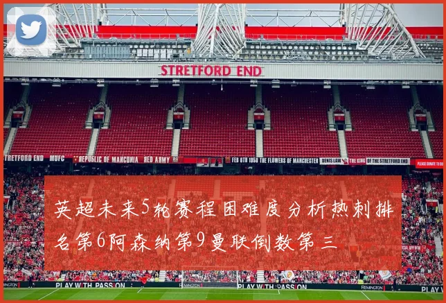 英超未来5轮赛程困难度分析热刺排名第6阿森纳第9曼联倒数第三