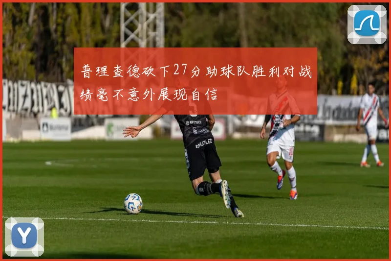 普理查德砍下27分助球队胜利对战绩毫不意外展现自信