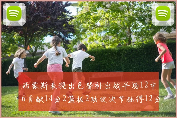 西蒙斯表现出色替补出战半场12中6贡献14分2篮板2助攻次节独得12分