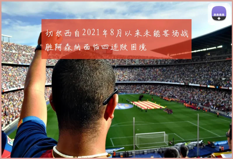 切尔西自2021年8月以来未能客场战胜阿森纳面临四连败困境
