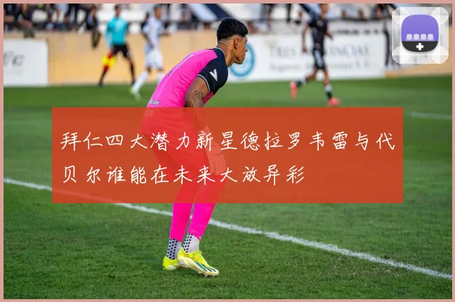 拜仁四大潜力新星德拉罗韦雷与代贝尔谁能在未来大放异彩