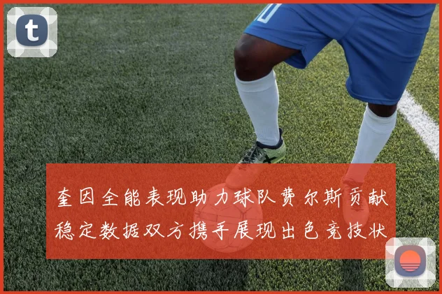 奎因全能表现助力球队费尔斯贡献稳定数据双方携手展现出色竞技状态