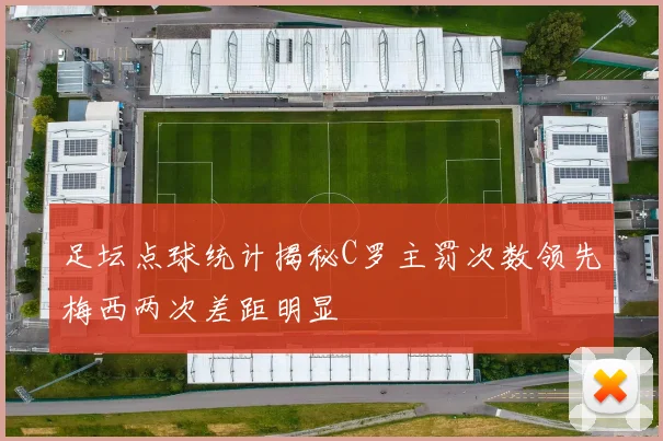 足坛点球统计揭秘C罗主罚次数领先梅西两次差距明显