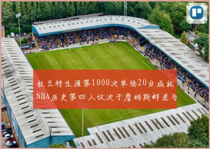 杜兰特生涯第1000次单场20分成就NBA历史第四人仅次于詹姆斯邮差与天勾