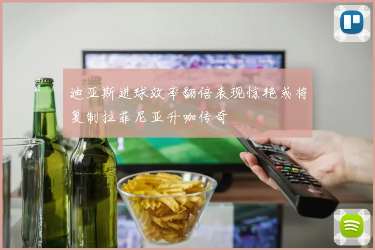 迪亚斯进球效率翻倍表现惊艳或将复制拉菲尼亚升咖传奇