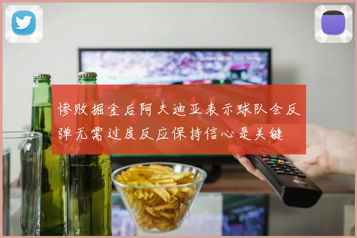 惨败掘金后阿夫迪亚表示球队会反弹无需过度反应保持信心是关键