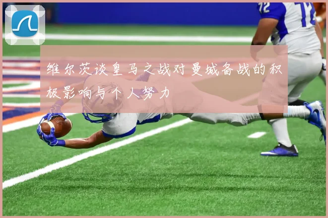 维尔茨谈皇马之战对曼城备战的积极影响与个人努力