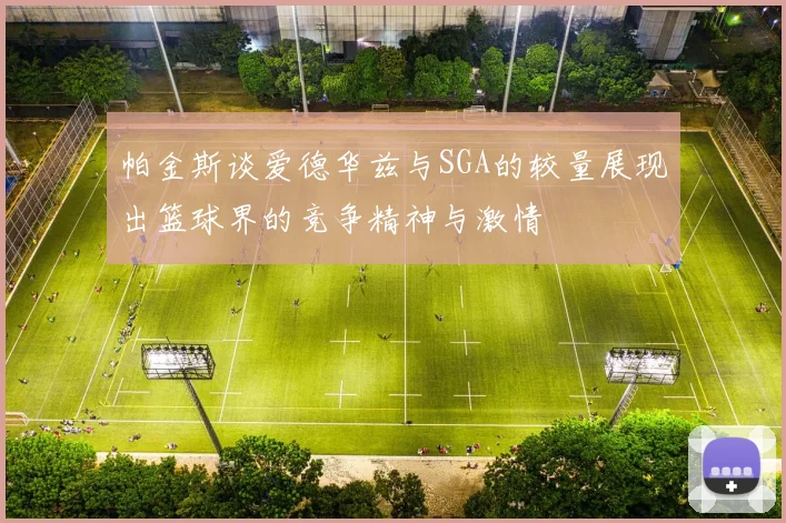 帕金斯谈爱德华兹与SGA的较量展现出篮球界的竞争精神与激情