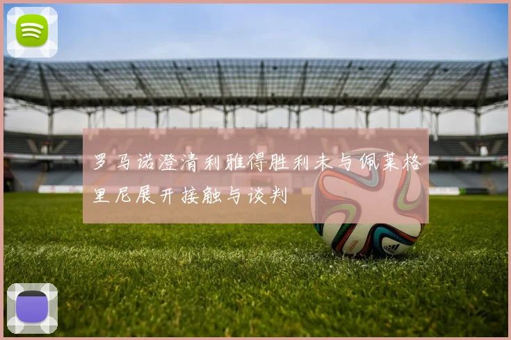 罗马诺澄清利雅得胜利未与佩莱格里尼展开接触与谈判