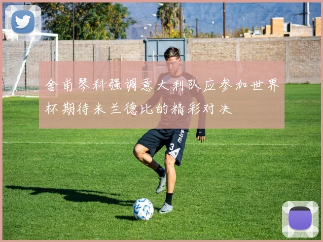 舍甫琴科强调意大利队应参加世界杯期待米兰德比的精彩对决
