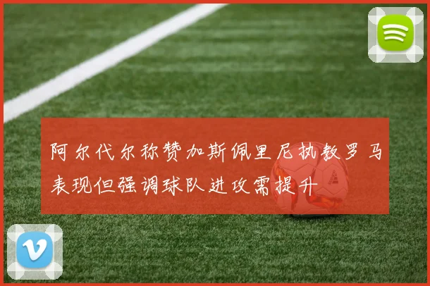 阿尔代尔称赞加斯佩里尼执教罗马表现但强调球队进攻需提升