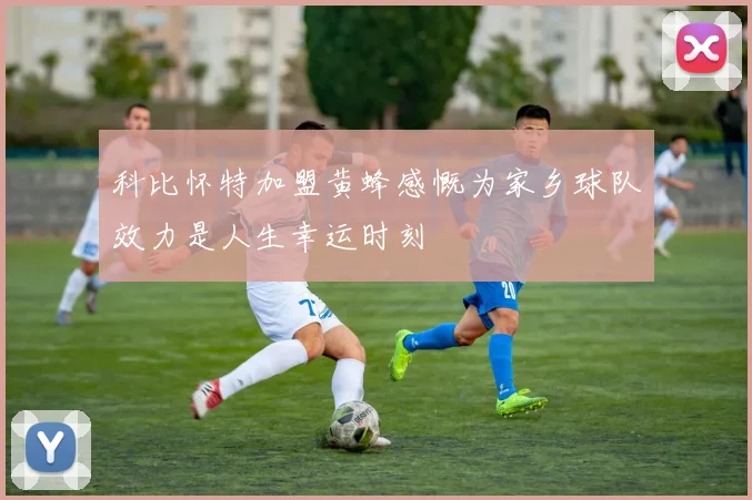 科比怀特加盟黄蜂感慨为家乡球队效力是人生幸运时刻