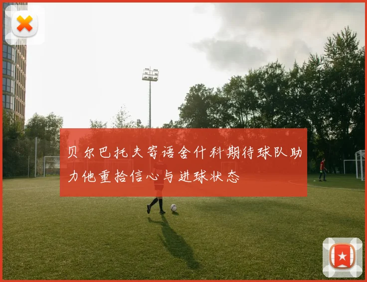 贝尔巴托夫寄语舍什科期待球队助力他重拾信心与进球状态