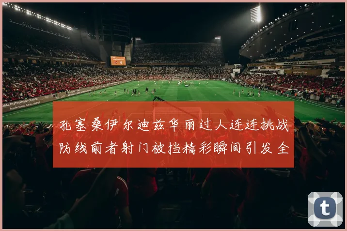 孔塞桑伊尔迪兹华丽过人连连挑战防线前者射门被挡精彩瞬间引发全场欢呼