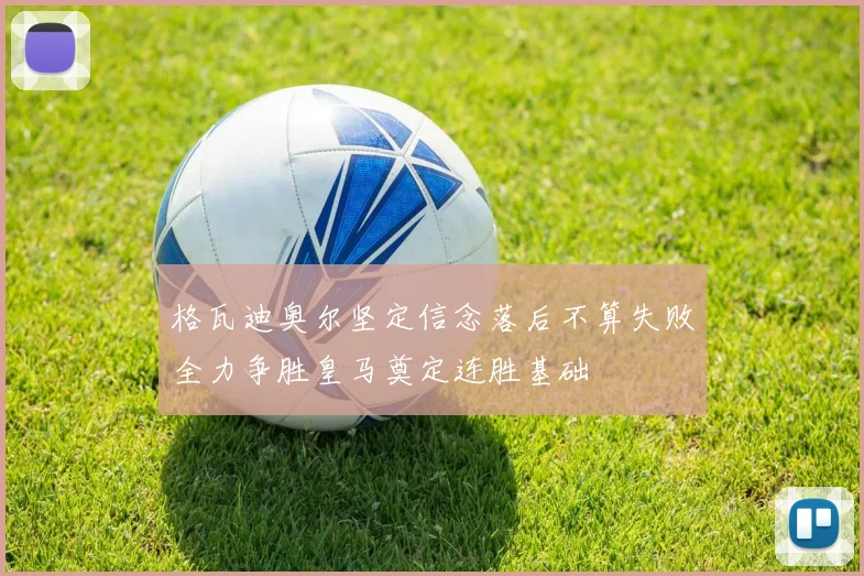 格瓦迪奥尔坚定信念落后不算失败全力争胜皇马奠定连胜基础