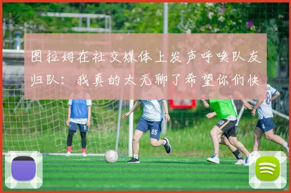 图拉姆在社交媒体上发声呼唤队友归队：我真的太无聊了希望你们快点回来