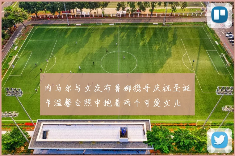 内马尔与女友布鲁娜携手庆祝圣诞节温馨合照中抱着两个可爱女儿