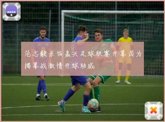 范志毅亲临嘉兴足球联赛开幕式为揭幕战激情开球助威