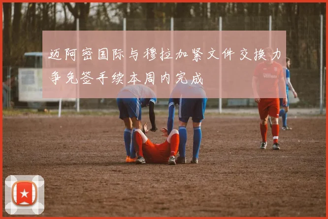 迈阿密国际与穆拉加紧文件交换力争免签手续本周内完成