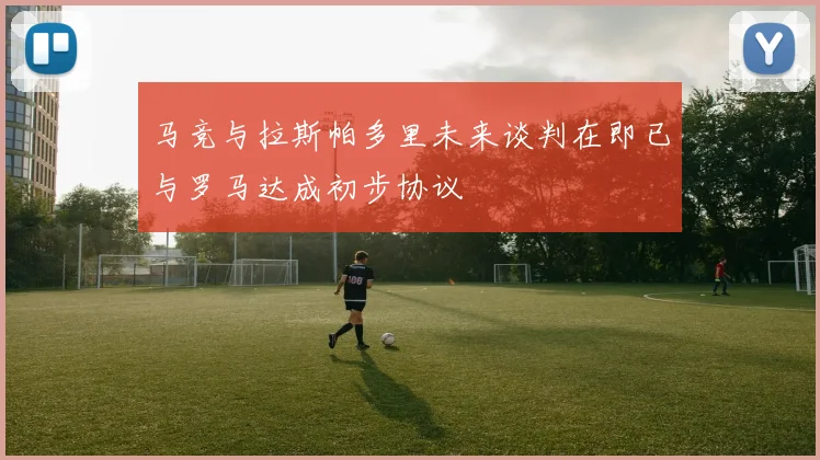 马竞与拉斯帕多里未来谈判在即已与罗马达成初步协议