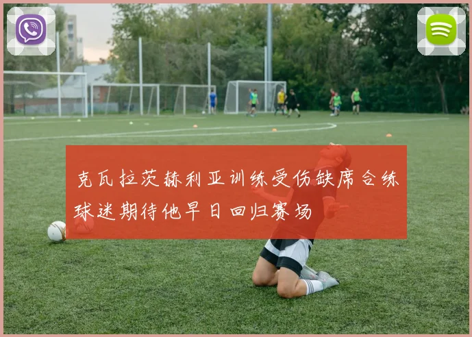 克瓦拉茨赫利亚训练受伤缺席合练球迷期待他早日回归赛场