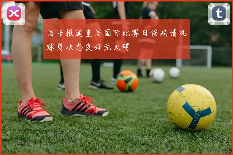 马卡报道皇马国际比赛日伤病情况球员状态良好无大碍