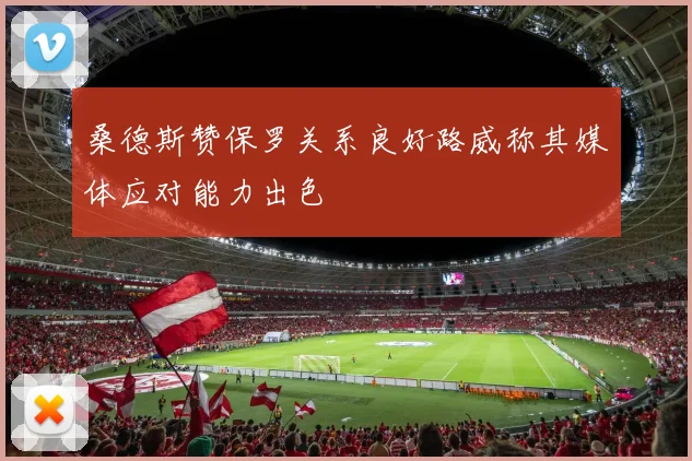 桑德斯赞保罗关系良好路威称其媒体应对能力出色