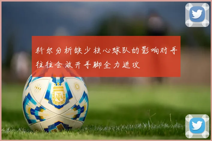 科尔分析缺少核心球队的影响对手往往会放开手脚全力进攻